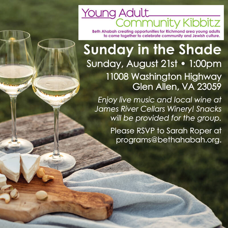 Sunday in the Shade • Sunday, August 21st, 1:00 p.m., James River Cellars Winery, 11008 Washington Highway, Glen Allen, VA 23059 • Enjoy live music and local wine. Snacks will be provided. RSVP to programs@bethahabah.org
